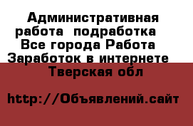 Административная работа (подработка) - Все города Работа » Заработок в интернете   . Тверская обл.